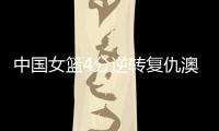 中国女篮4分逆转复仇澳大利亚，巨大进步
：外线火力全开+防守强悍
