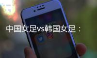 中国女足vs韩国女足

：王霜领衔，李梦雯、吴海燕、张馨出战