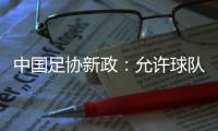 中国足协新政�

：允许球队冠名，接受俱乐部异地转让