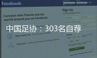 中国足协：303名自荐球员进入备选库�，将进一步跟踪考察