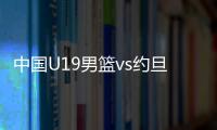 中国U19男篮vs约旦前瞻：5连败后急需反弹 曲绍斌最佳的赢球机会