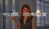 中交西筑：刘宏伟在上海开展系列商务活动