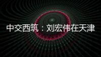 中交西筑
：刘宏伟在天津开展系列商务活动