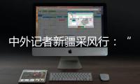 中外记者新疆采风行	：“我要把真实的新疆告诉读者”