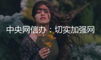 中央网信办
：切实加强网络暴力治理 强化网暴当事人保护