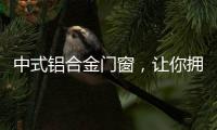 中式铝合金门窗，让你拥有适合自己的中国风!