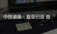 中铁装备：夏至已至 奋斗如始