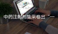 中药注射剂集采卷出“一元”品，安全有效争议悬而未决