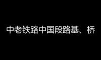 中老铁路中国段路基
、桥梁	、隧道工程完成99%