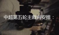 中超第五轮主裁判安排�：谭海执法恒大VS阿尔滨