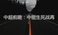 中超前瞻
：中能生死战再输降级 鲁能左右国安命运