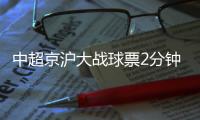 中超京沪大战球票2分钟售罄	，上海申花提前召回陈晋一备战
