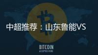 中超推荐：山东鲁能VS天津泰达