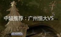 中超推荐：广州恒大VS大连实德