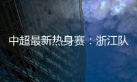 中超最新热身赛：浙江队2