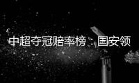 中超夺冠赔率榜：国安领跑榜首 恒大上港紧随