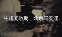 中超间歇期�，北京国安迎来一个令人振奋的大喜讯，夺冠概率大增