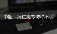 中超
：冯仁亮专访称不惧和恒大郜林穆里奇竞争