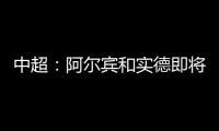 中超�：阿尔宾和实德即将合并 新大连VS恒大