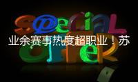 业余赛事热度超职业
！苏超南京主场60396人
，南京城市主场3558人