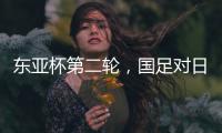 东亚杯第二轮，国足对日本队首发名单出炉