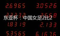 东亚杯
：中国女足2比2憾平韩国女足 无缘开门红