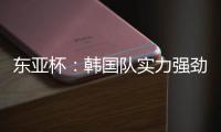 东亚杯
：韩国队实力强劲
，中国香港抢分无望？中国香港VS韩国