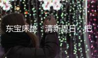 东宝床垫	�
：清新夏日，把绿色自然睡眠带回家