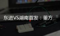东进VS湖南首发：董方卓任箭头 宋泰林防线中坚