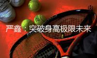 严鑫
：突破身高极限未来可期