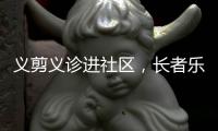 义剪义诊进社区
，长者乐享"一站式"服务！珠海这场活动很暖心