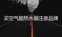 买空气能热水器注意品牌�、压缩机、保温层、容量及款式
