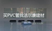 买PVC管找洁尔康建材，一个值得信赖的合作伙伴