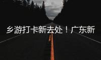 乡游打卡新去处
！广东新增2个国家级旅游休闲街区