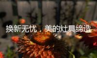 换新无忧�，美的灶具缔造行业服务新标准