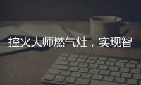 控火大师燃气灶，实现智慧、理想烹饪
