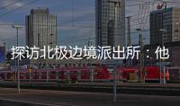 探访北极边境派出所：他们就像冰天雪地里的暖阳