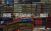 探路“药品比价”	：告别“药店刺客”
，仍有长路要走