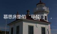 慕思床垫陷“甲醛门”
，被投诉超标，官方称零甲醛拒出报告