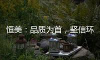 恒美：品质为首�，坚信环保才算完美