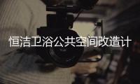 恒洁卫浴公共空间改造计划开启，助力打造城市品质生活