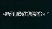 揭秘！嫦娥五号带回的“月球土特产”到底长啥样？