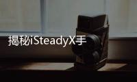 揭秘iSteadyX手机稳定器的背后
，藏着哪些专业