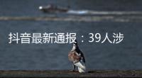 抖音最新通报：39人涉嫌违法犯罪被移送司法机关！多起案件详情公布