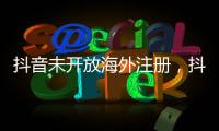 抖音未开放海外注册，抖音副总裁：海外IP不代表海外用户