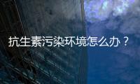 抗生素污染环境怎么办
？中国学者提出解决方案