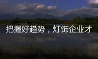把握好趋势，灯饰企业才有全新的路可走