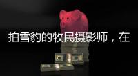 拍雪豹的牧民摄影师
，在镜头里重新认识家乡
