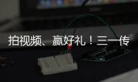 拍视频�、赢好礼！三一传动首届创意短视频挑战赛开始啦！