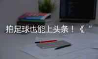 拍足球也能上头条！《“珠”梦绿茵》面向珠海市民征集足球相关作品